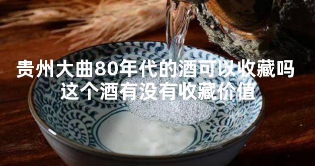 贵州大曲80年代的酒可以收藏吗 这个酒有没有收藏价值
